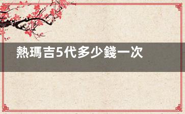 熱瑪吉5代多少錢一次？300發(fā)10000元起、6000發(fā)15000元起